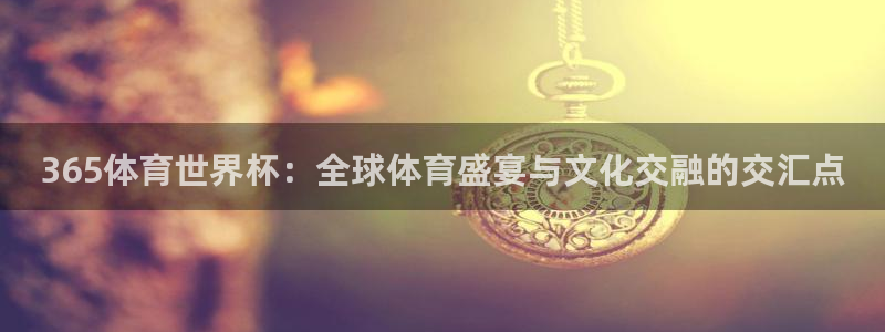 世界杯足球直播：365体育世界杯：全球体育盛宴与文化交融的交汇点