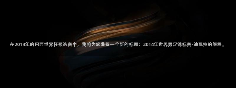 世界杯预选赛直播：在2014年的巴西世界杯预选赛中，我将为您准备一个新的标题：2014年世界男足锦标赛-迪瓦拉的旅程。